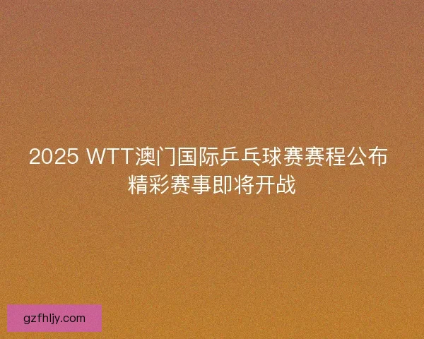2025 WTT澳门国际乒乓球赛赛程公布 精彩赛事即将开战