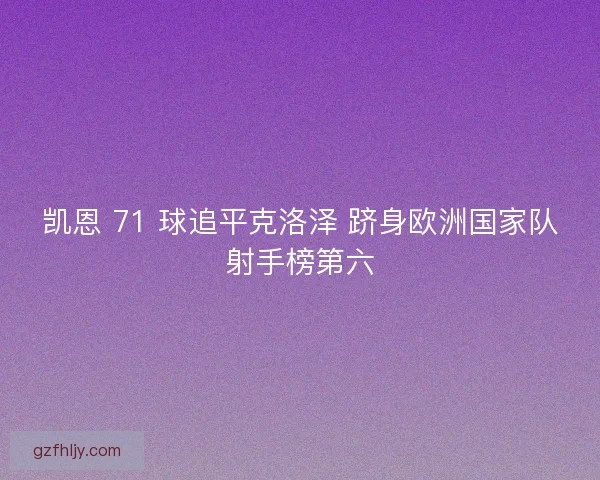 凯恩 71 球追平克洛泽 跻身欧洲国家队射手榜第六