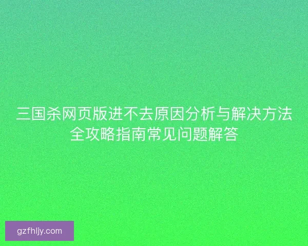 三国杀网页版进不去原因分析与解决方法全攻略指南常见问题解答