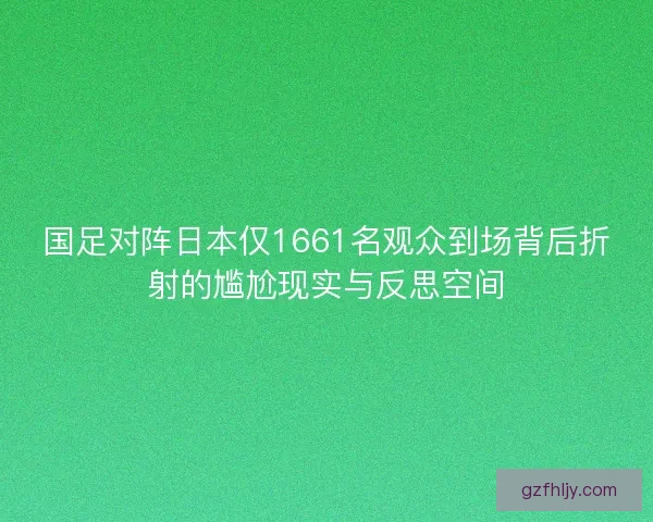 国足对阵日本仅1661名观众到场背后折射的尴尬现实与反思空间