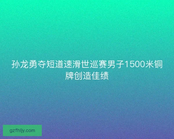 孙龙勇夺短道速滑世巡赛男子1500米铜牌创造佳绩