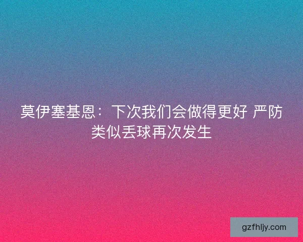 莫伊塞基恩：下次我们会做得更好 严防类似丢球再次发生