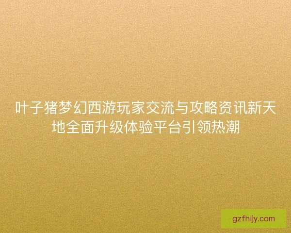 叶子猪梦幻西游玩家交流与攻略资讯新天地全面升级体验平台引领热潮
