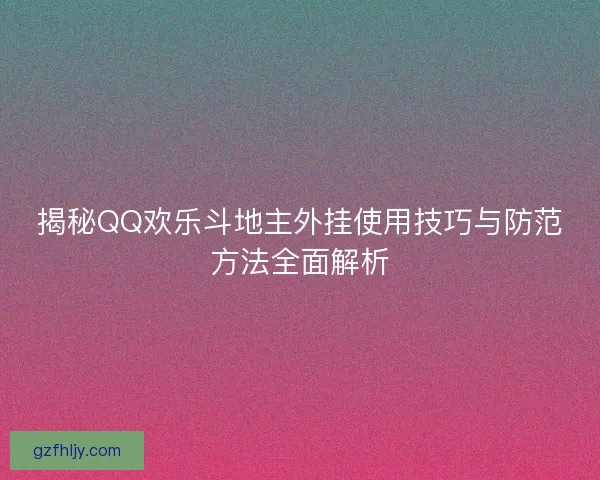 揭秘QQ欢乐斗地主外挂使用技巧与防范方法全面解析