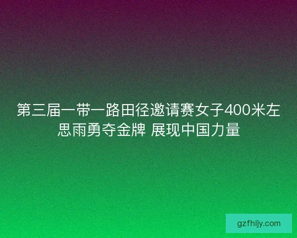第三届一带一路田径邀请赛女子400米左思雨勇夺金牌 展现中国力量