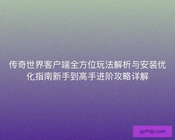 传奇世界客户端全方位玩法解析与安装优化指南新手到高手进阶攻略详解