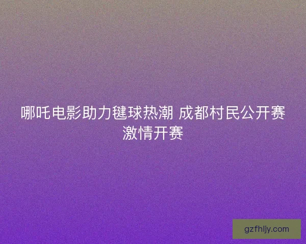 哪吒电影助力毽球热潮 成都村民公开赛激情开赛