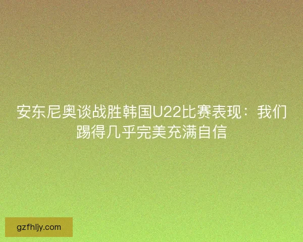 安东尼奥谈战胜韩国U22比赛表现：我们踢得几乎完美充满自信