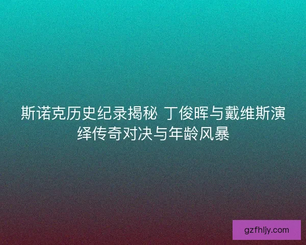 斯诺克历史纪录揭秘 丁俊晖与戴维斯演绎传奇对决与年龄风暴