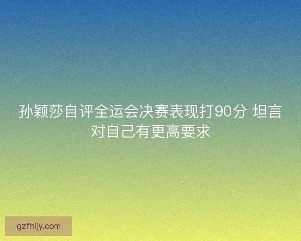 孙颖莎自评全运会决赛表现打90分 坦言对自己有更高要求