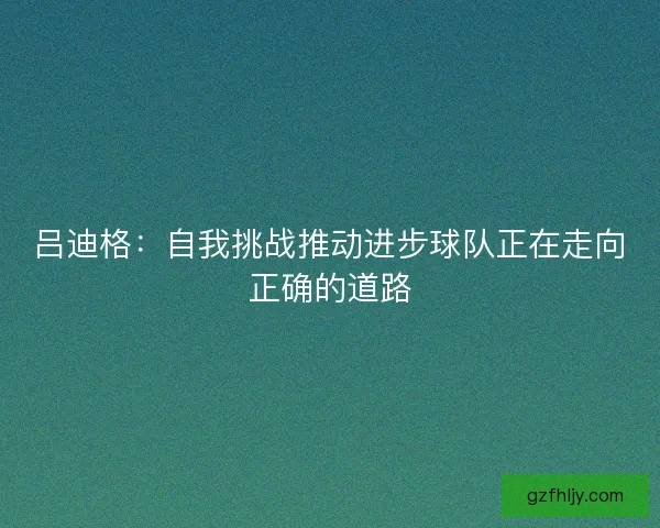 吕迪格：自我挑战推动进步球队正在走向正确的道路