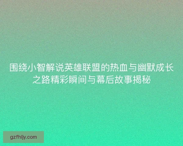 围绕小智解说英雄联盟的热血与幽默成长之路精彩瞬间与幕后故事揭秘