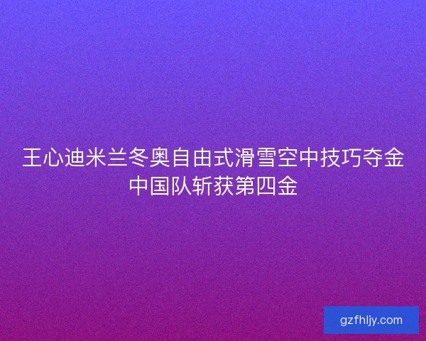 王心迪米兰冬奥自由式滑雪空中技巧夺金中国队斩获第四金