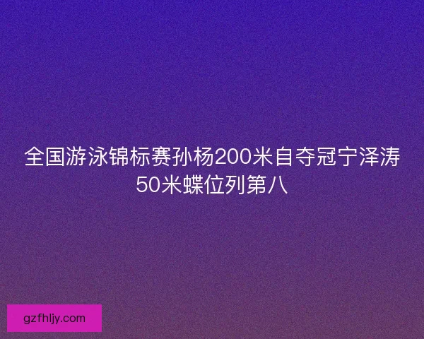 全国游泳锦标赛孙杨200米自夺冠宁泽涛50米蝶位列第八